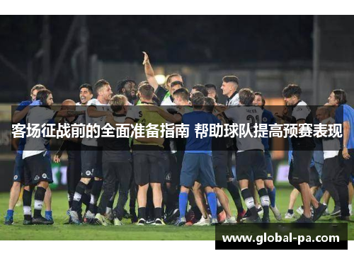 客场征战前的全面准备指南 帮助球队提高预赛表现