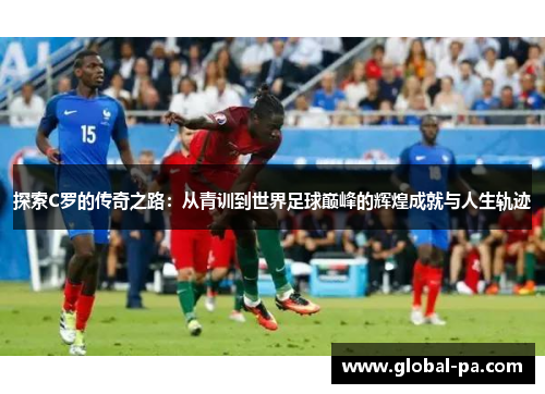 探索C罗的传奇之路：从青训到世界足球巅峰的辉煌成就与人生轨迹