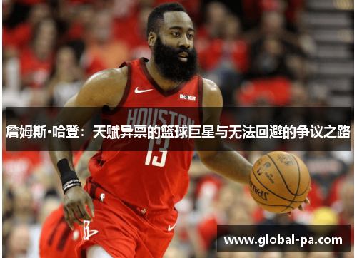 詹姆斯·哈登：天赋异禀的篮球巨星与无法回避的争议之路
