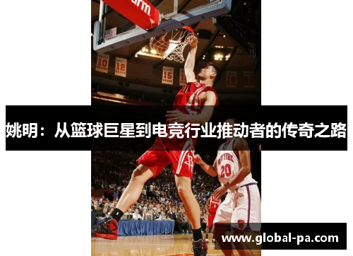 姚明：从篮球巨星到电竞行业推动者的传奇之路
