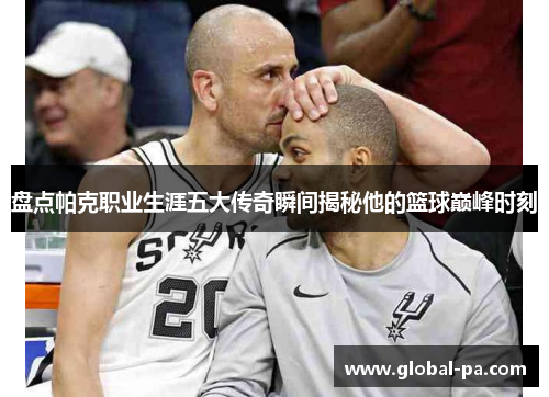 盘点帕克职业生涯五大传奇瞬间揭秘他的篮球巅峰时刻