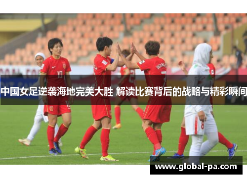中国女足逆袭海地完美大胜 解读比赛背后的战略与精彩瞬间