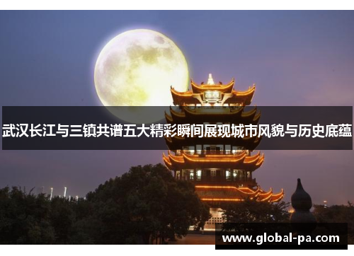 武汉长江与三镇共谱五大精彩瞬间展现城市风貌与历史底蕴 武汉长江与三镇共谱五大精彩瞬间展现城市风貌与历史底蕴
