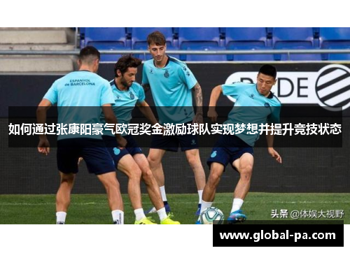 如何通过张康阳豪气欧冠奖金激励球队实现梦想并提升竞技状态 如何通过张康阳豪气欧冠奖金激励球队实现梦想并提升竞技状态