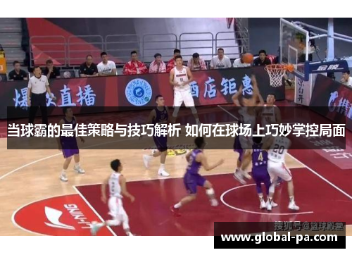 当球霸的最佳策略与技巧解析 如何在球场上巧妙掌控局面