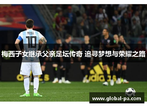 梅西子女继承父亲足坛传奇 追寻梦想与荣耀之路
