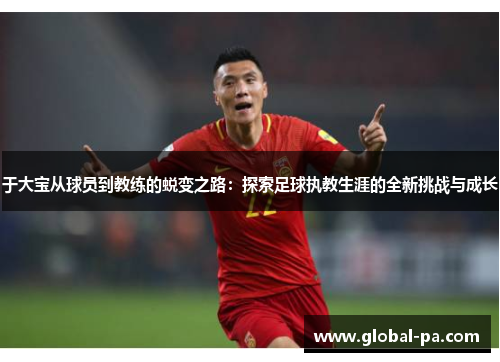 于大宝从球员到教练的蜕变之路：探索足球执教生涯的全新挑战与成长