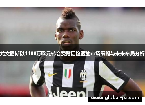 尤文图斯以1400万欧元转会费背后隐藏的市场策略与未来布局分析