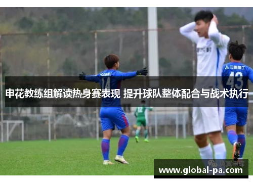 申花教练组解读热身赛表现 提升球队整体配合与战术执行