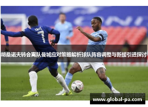 胡桑诺夫转会离队曼城应对策略解析球队阵容调整与新援引进探讨