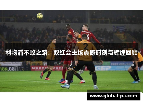 利物浦不败之路:双红会主场震撼时刻与辉煌回顾 利物浦不败之路:双红会主场震撼时刻与辉煌回顾
