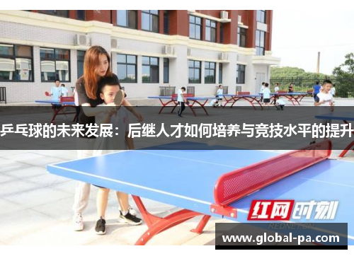 乒乓球的未来发展:后继人才如何培养与竞技水平的提升 乒乓球的未来发展:后继人才如何培养与竞技水平的提升