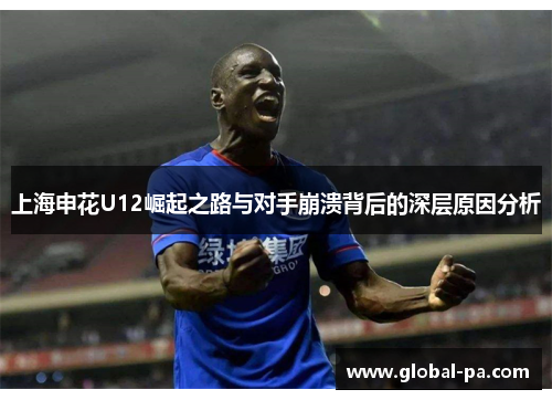 上海申花U12崛起之路与对手崩溃背后的深层原因分析 上海申花U12崛起之路与对手崩溃背后的深层原因分析