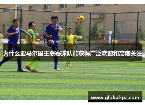 为什么亚马尔国王联赛球队能获得广泛欢迎和高度关注