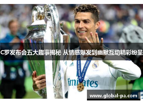 C罗发布会五大趣事揭秘 从情感爆发到幽默互动精彩纷呈
