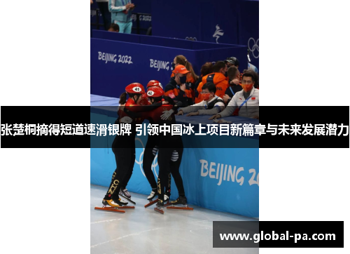 张楚桐摘得短道速滑银牌 引领中国冰上项目新篇章与未来发展潜力