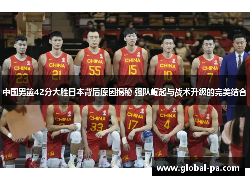 中国男篮42分大胜日本背后原因揭秘 强队崛起与战术升级的完美结合