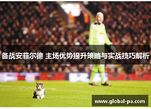 备战安菲尔德 主场优势提升策略与实战技巧解析