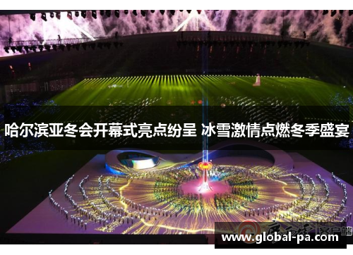 哈尔滨亚冬会开幕式亮点纷呈 冰雪激情点燃冬季盛宴 哈尔滨亚冬会开幕式亮点纷呈 冰雪激情点燃冬季盛宴