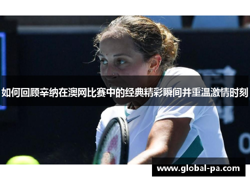如何回顾辛纳在澳网比赛中的经典精彩瞬间并重温激情时刻