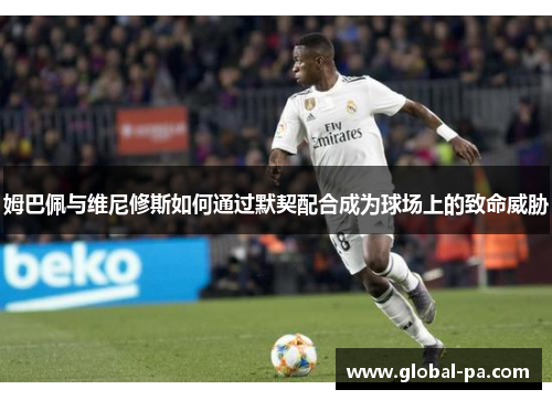 姆巴佩与维尼修斯如何通过默契配合成为球场上的致命威胁