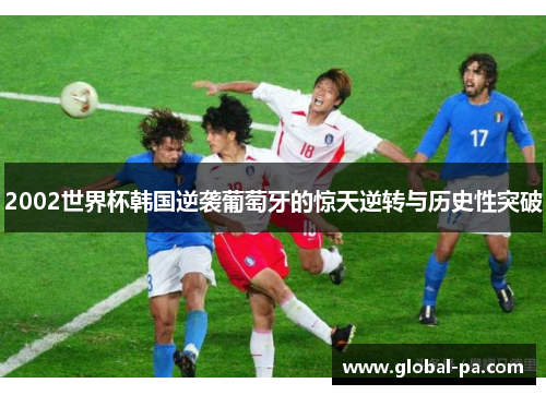 2002世界杯韩国逆袭葡萄牙的惊天逆转与历史性突破
