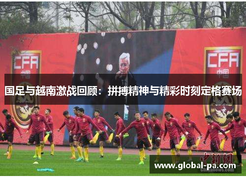 国足与越南激战回顾：拼搏精神与精彩时刻定格赛场