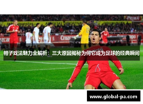 帽子戏法魅力全解析：三大原因揭秘为何它成为足球的经典瞬间