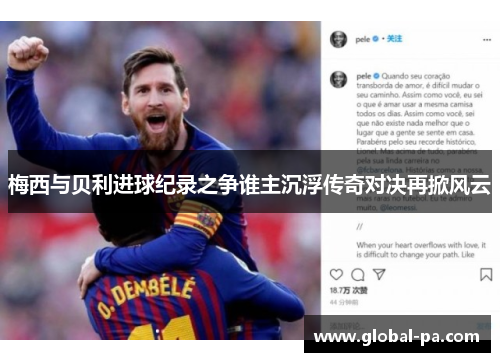 梅西与贝利进球纪录之争谁主沉浮传奇对决再掀风云