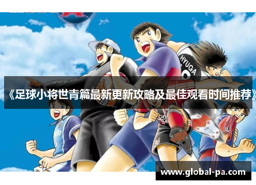 《足球小将世青篇最新更新攻略及最佳观看时间推荐》 《足球小将世青篇最新更新攻略及最佳观看时间推荐》