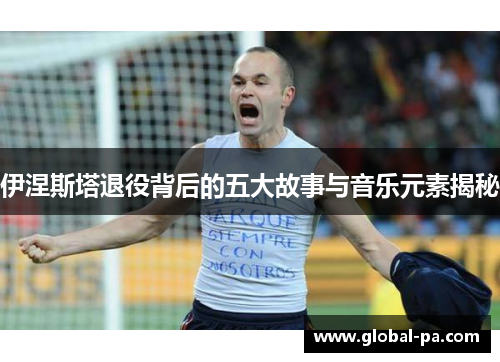 伊涅斯塔退役背后的五大故事与音乐元素揭秘