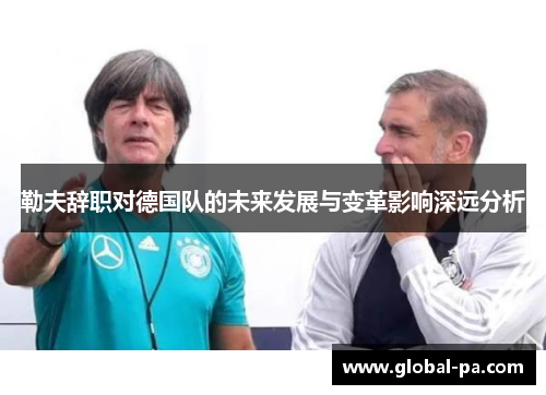 勒夫辞职对德国队的未来发展与变革影响深远分析