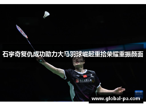 石宇奇复仇成功助力大马羽球崛起重拾荣耀重振颜面