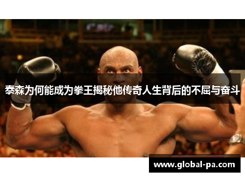 泰森为何能成为拳王揭秘他传奇人生背后的不屈与奋斗