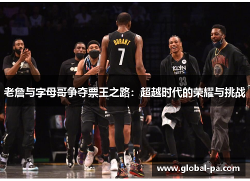 老詹与字母哥争夺票王之路：超越时代的荣耀与挑战