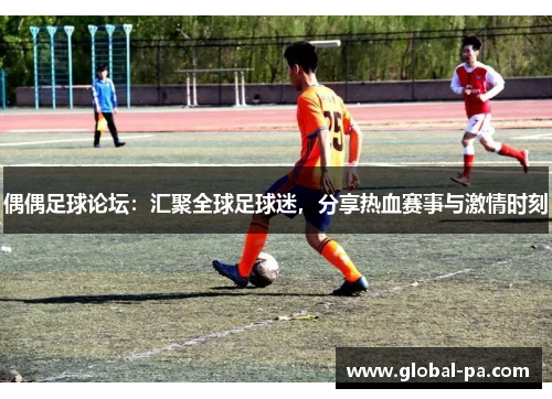 偶偶足球论坛：汇聚全球足球迷，分享热血赛事与激情时刻