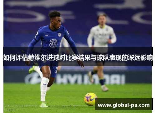 如何评估赫维尔进球对比赛结果与球队表现的深远影响