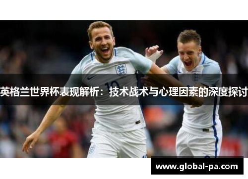 英格兰世界杯表现解析：技术战术与心理因素的深度探讨