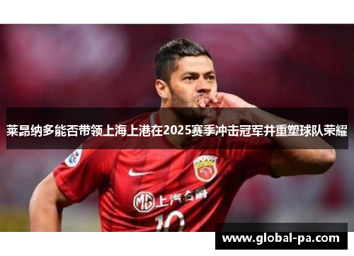 莱昂纳多能否带领上海上港在2025赛季冲击冠军并重塑球队荣耀