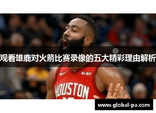 观看雄鹿对火箭比赛录像的五大精彩理由解析 观看雄鹿对火箭比赛录像的五大精彩理由解析
