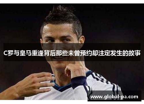C罗与皇马重逢背后那些未曾预约却注定发生的故事