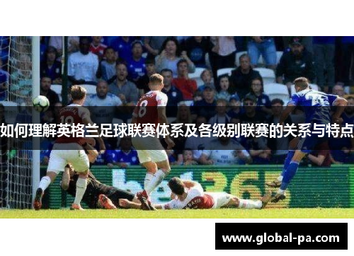 如何理解英格兰足球联赛体系及各级别联赛的关系与特点