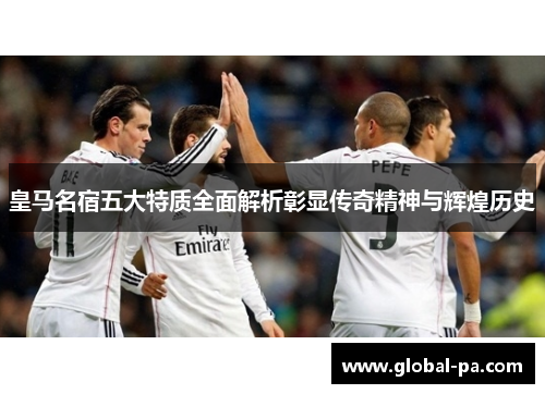 皇马名宿五大特质全面解析彰显传奇精神与辉煌历史