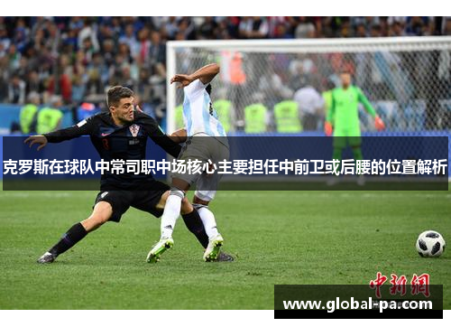 克罗斯在球队中常司职中场核心主要担任中前卫或后腰的位置解析