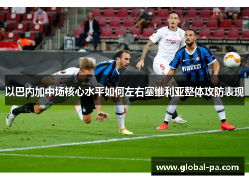 以巴内加中场核心水平如何左右塞维利亚整体攻防表现
