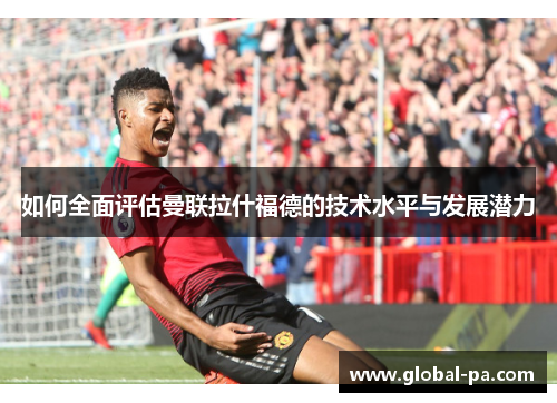 如何全面评估曼联拉什福德的技术水平与发展潜力
