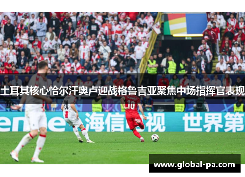 土耳其核心恰尔汗奥卢迎战格鲁吉亚聚焦中场指挥官表现