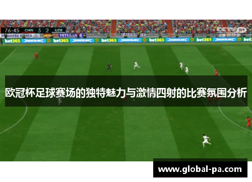 欧冠杯足球赛场的独特魅力与激情四射的比赛氛围分析