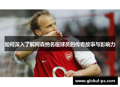 如何深入了解阿森纳名宿球员的传奇故事与影响力