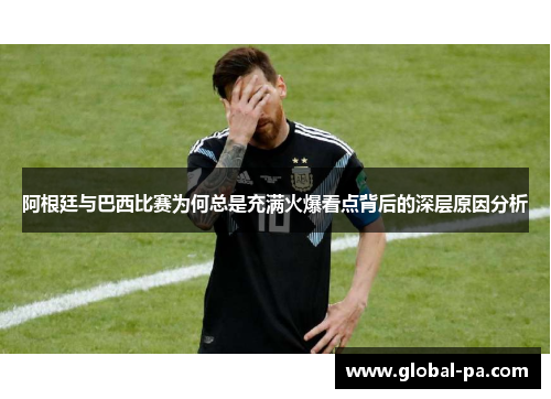 阿根廷与巴西比赛为何总是充满火爆看点背后的深层原因分析